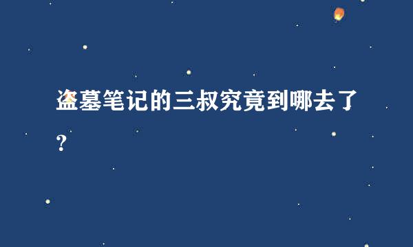 盗墓笔记的三叔究竟到哪去了？