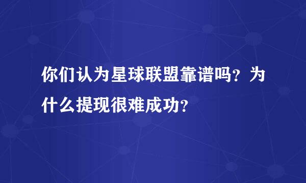 你们认为星球联盟靠谱吗？为什么提现很难成功？