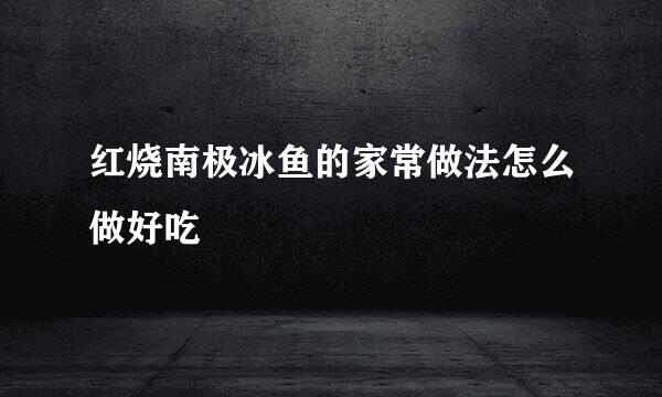 红烧南极冰鱼的家常做法怎么做好吃