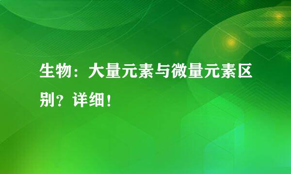 生物：大量元素与微量元素区别？详细！