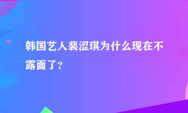 韩国艺人裴涩琪为什么现在不露面了？