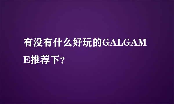 有没有什么好玩的GALGAME推荐下？