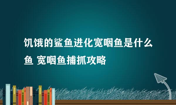 饥饿的鲨鱼进化宽咽鱼是什么鱼 宽咽鱼捕抓攻略