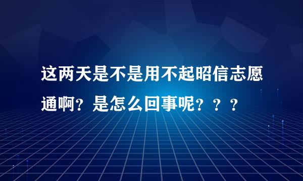 这两天是不是用不起昭信志愿通啊？是怎么回事呢？？？