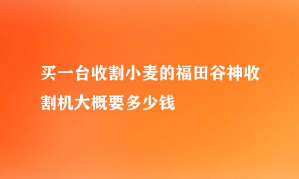 买一台收割小麦的福田谷神收割机大概要多少钱