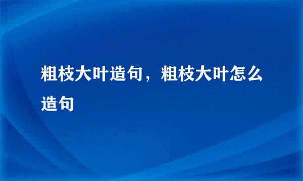 粗枝大叶造句，粗枝大叶怎么造句