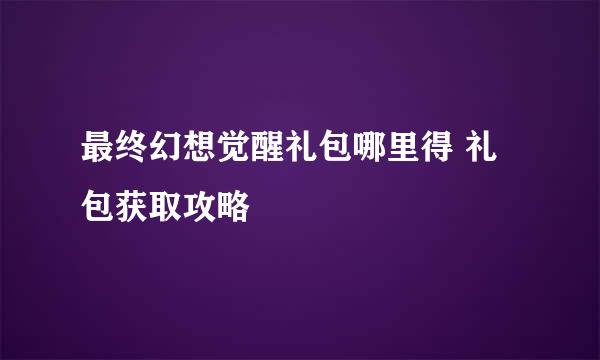 最终幻想觉醒礼包哪里得 礼包获取攻略