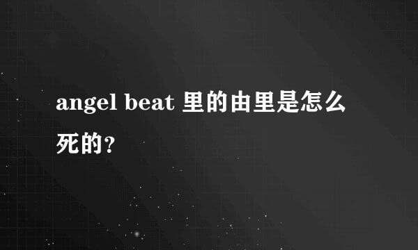 angel beat 里的由里是怎么死的？