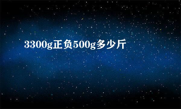 3300g正负500g多少斤