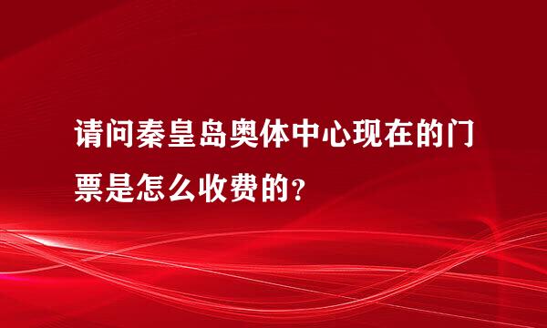 请问秦皇岛奥体中心现在的门票是怎么收费的？