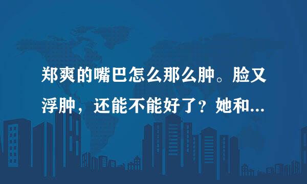 郑爽的嘴巴怎么那么肿。脸又浮肿，还能不能好了？她和胡彦斌是真的？