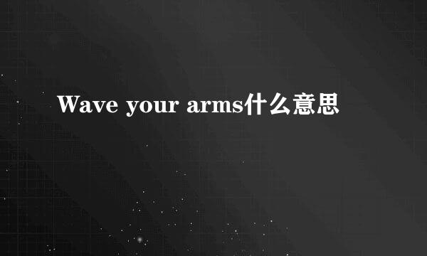 Wave your arms什么意思