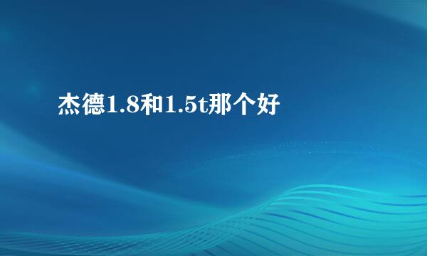 杰德1.8和1.5t那个好