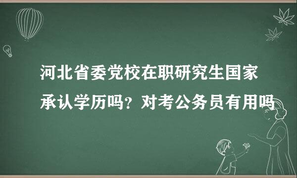 河北省委党校在职研究生国家承认学历吗？对考公务员有用吗