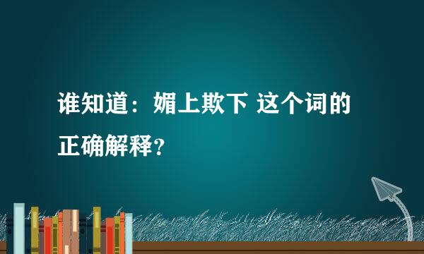 谁知道：媚上欺下 这个词的正确解释？