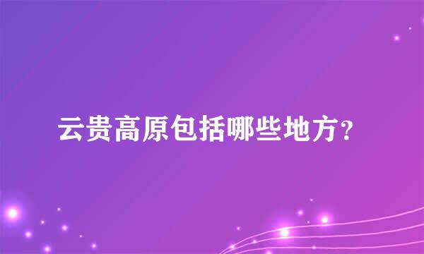 云贵高原包括哪些地方？