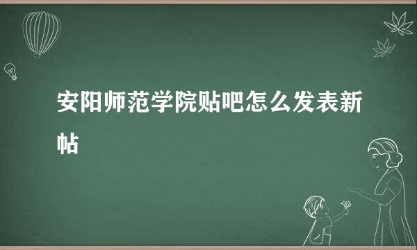 安阳师范学院贴吧怎么发表新帖