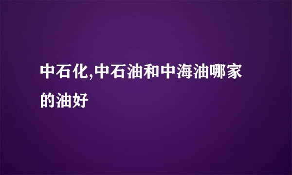 中石化,中石油和中海油哪家的油好