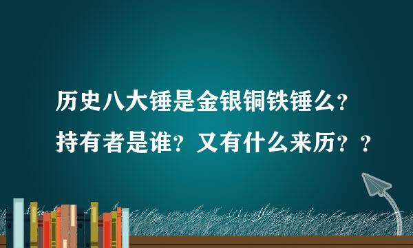 历史八大锤是金银铜铁锤么？持有者是谁？又有什么来历？？