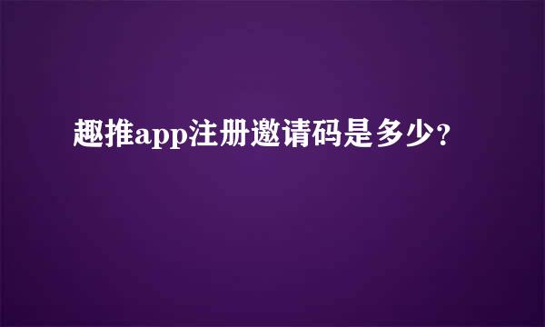 趣推app注册邀请码是多少？