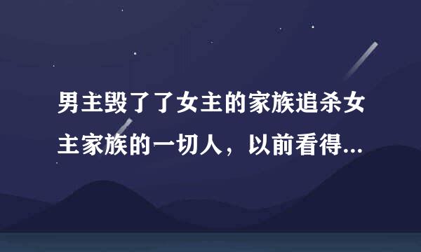 男主毁了了女主的家族追杀女主家族的一切人，以前看得一本小说忘了叫