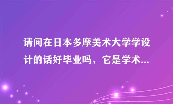 请问在日本多摩美术大学学设计的话好毕业吗，它是学术比较多吗？