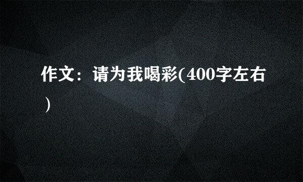 作文：请为我喝彩(400字左右）