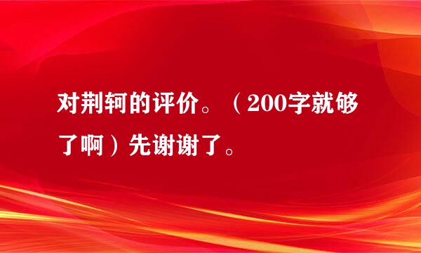 对荆轲的评价。（200字就够了啊）先谢谢了。