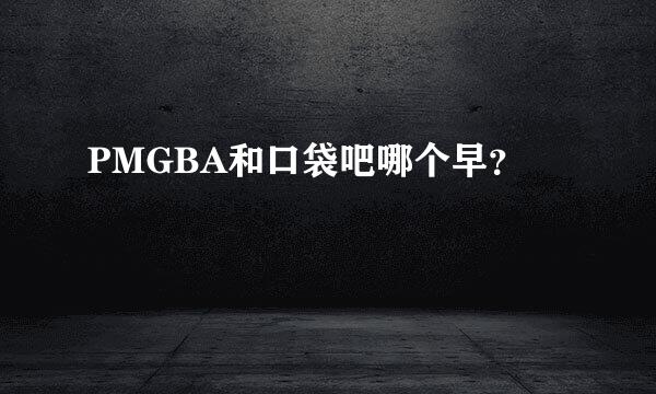 PMGBA和口袋吧哪个早？