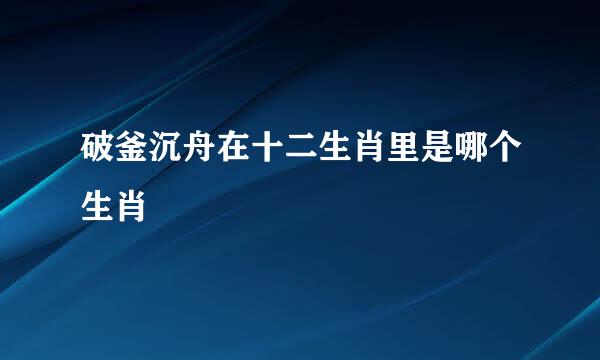 破釜沉舟在十二生肖里是哪个生肖