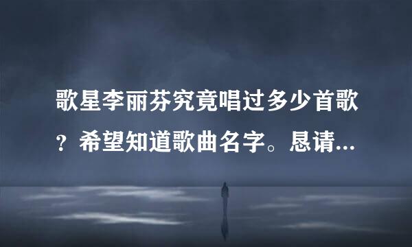 歌星李丽芬究竟唱过多少首歌？希望知道歌曲名字。恳请知道的朋友告诉我，拜谢。