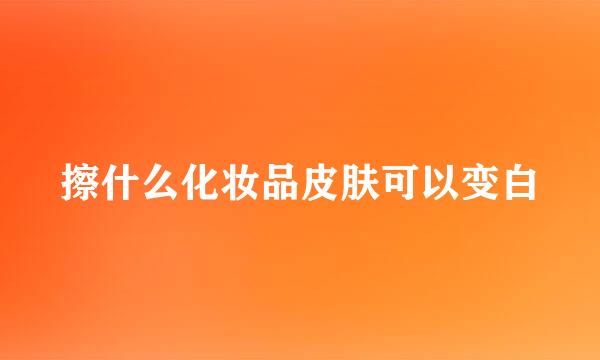 擦什么化妆品皮肤可以变白