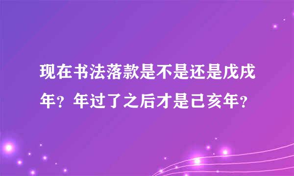 现在书法落款是不是还是戊戌年？年过了之后才是己亥年？