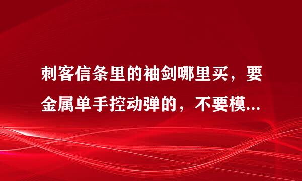 刺客信条里的袖剑哪里买，要金属单手控动弹的，不要模型！！给个地址，没事找事的人请乖乖闪人谢谢。