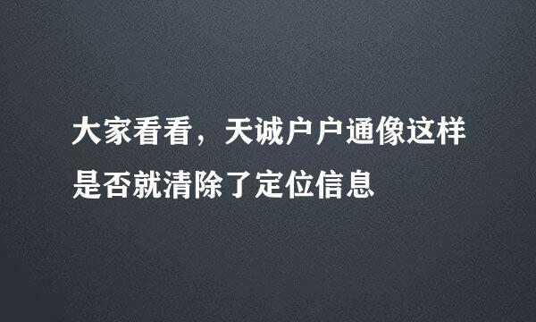 大家看看，天诚户户通像这样是否就清除了定位信息