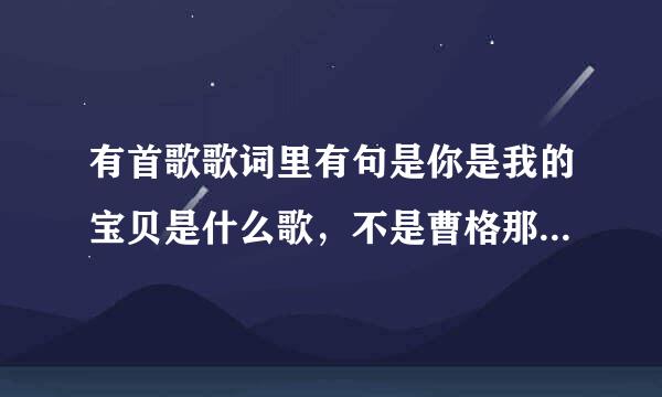 有首歌歌词里有句是你是我的宝贝是什么歌，不是曹格那首，好像是女生唱的？