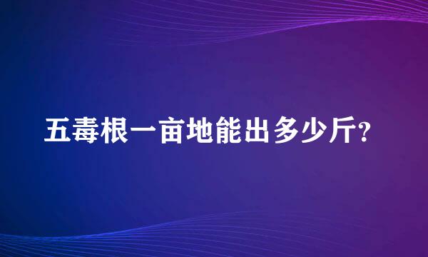 五毒根一亩地能出多少斤？