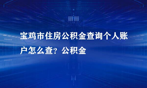 宝鸡市住房公积金查询个人账户怎么查？公积金