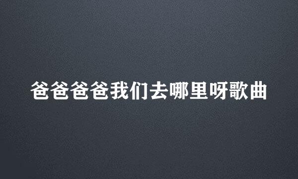 爸爸爸爸我们去哪里呀歌曲