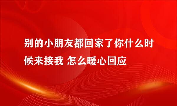 别的小朋友都回家了你什么时候来接我 怎么暖心回应