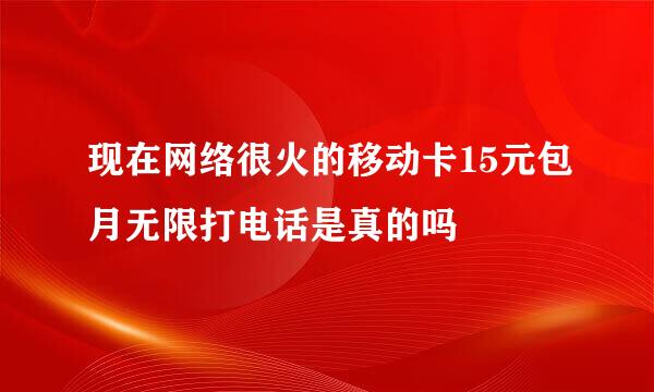 现在网络很火的移动卡15元包月无限打电话是真的吗