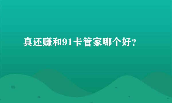 真还赚和91卡管家哪个好？