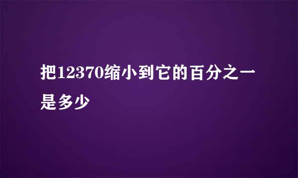 把12370缩小到它的百分之一是多少