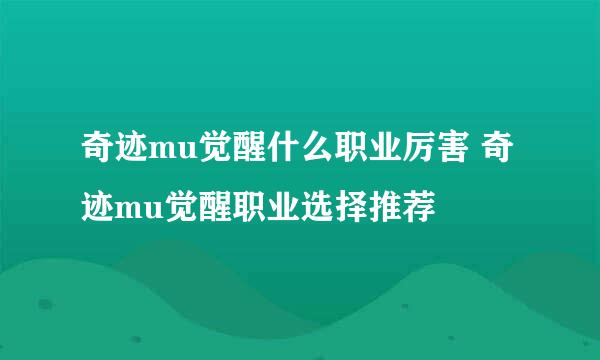 奇迹mu觉醒什么职业厉害 奇迹mu觉醒职业选择推荐