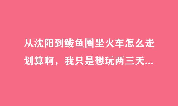 从沈阳到鲅鱼圈坐火车怎么走划算啊，我只是想玩两三天，麻烦告诉怎么才是最划算的方案，谢谢。