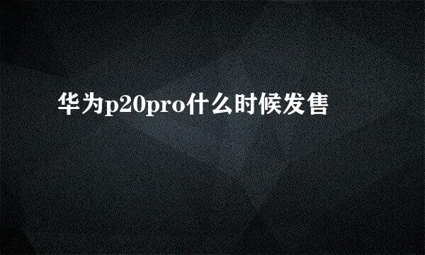 华为p20pro什么时候发售