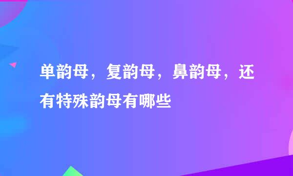 单韵母，复韵母，鼻韵母，还有特殊韵母有哪些