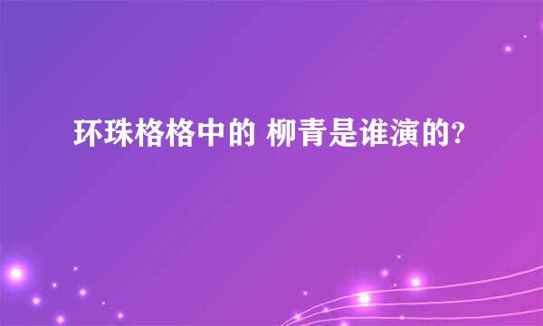 环珠格格中的 柳青是谁演的?