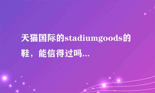 天猫国际的stadiumgoods的鞋，能信得过吗？有人在此店买过