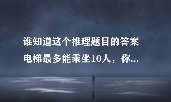 谁知道这个推理题目的答案 电梯最多能乘坐10人，你正好是第10个，走进电梯后却超重了，你只好走